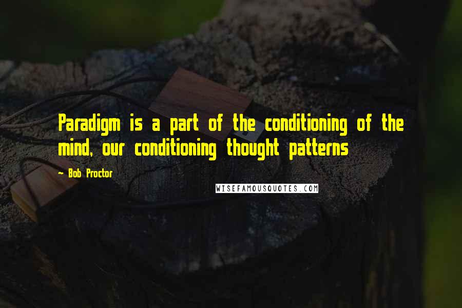Bob Proctor Quotes: Paradigm is a part of the conditioning of the mind, our conditioning thought patterns