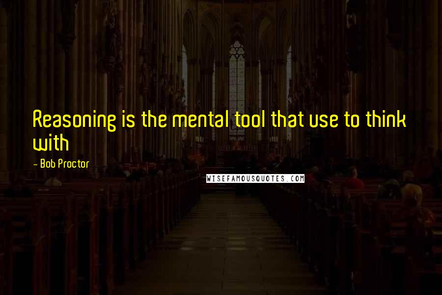 Bob Proctor Quotes: Reasoning is the mental tool that use to think with