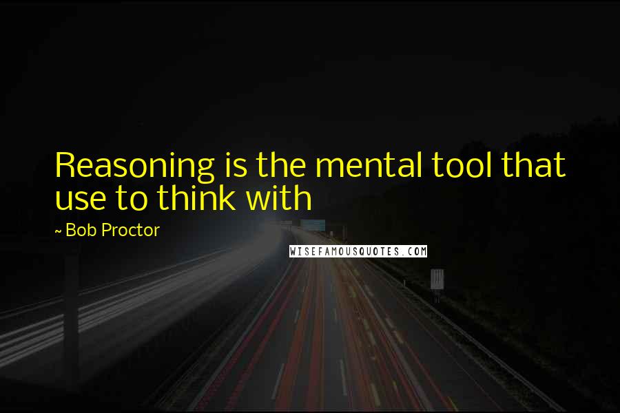 Bob Proctor Quotes: Reasoning is the mental tool that use to think with