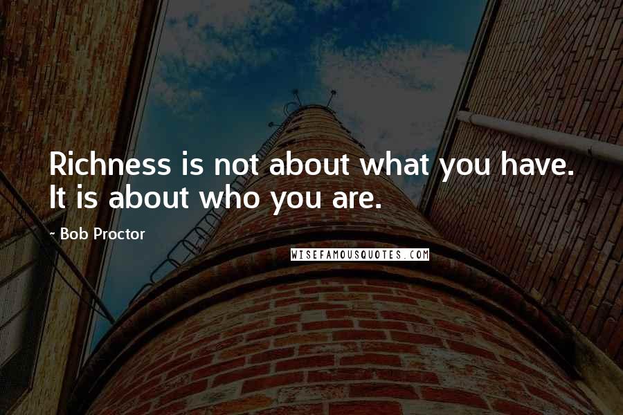 Bob Proctor Quotes: Richness is not about what you have. It is about who you are.