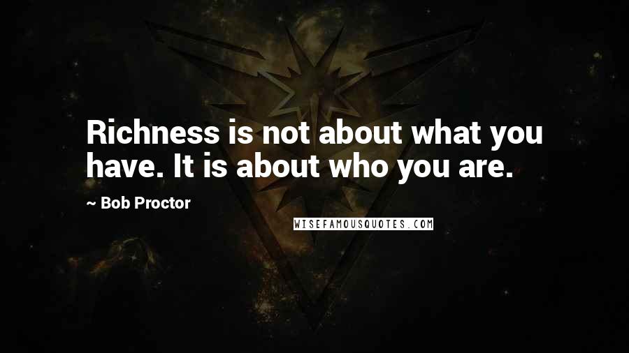 Bob Proctor Quotes: Richness is not about what you have. It is about who you are.