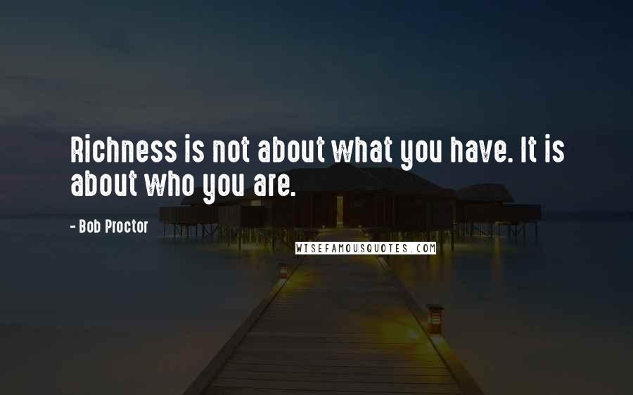 Bob Proctor Quotes: Richness is not about what you have. It is about who you are.