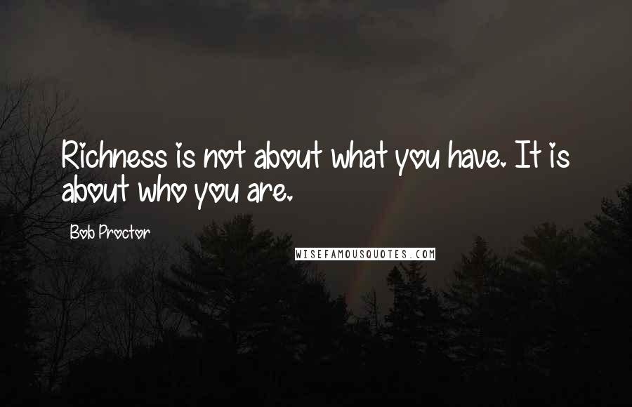 Bob Proctor Quotes: Richness is not about what you have. It is about who you are.