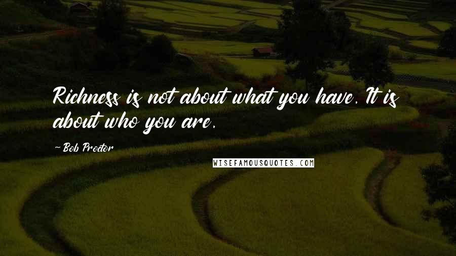 Bob Proctor Quotes: Richness is not about what you have. It is about who you are.