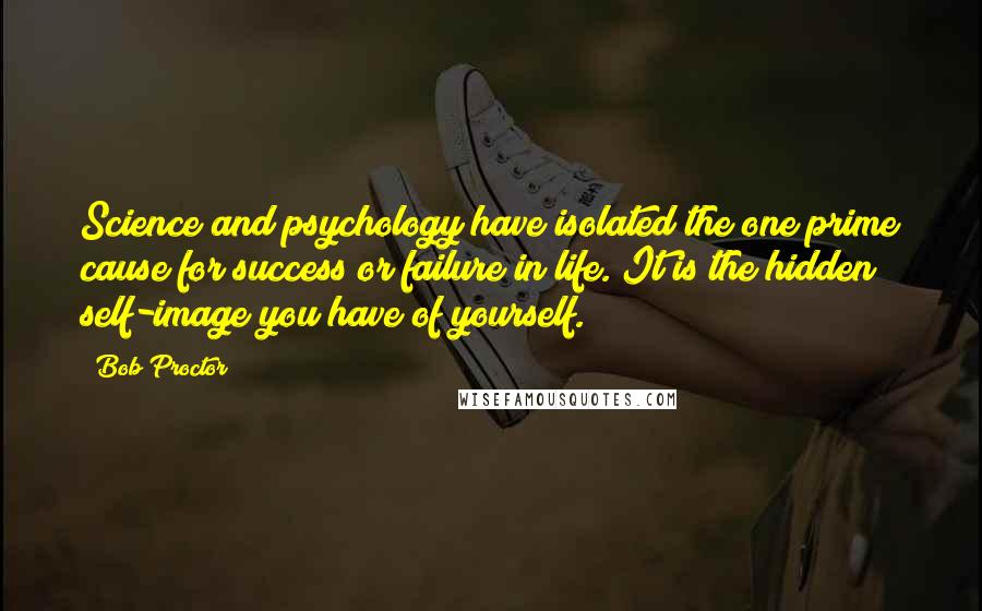 Bob Proctor Quotes: Science and psychology have isolated the one prime cause for success or failure in life. It is the hidden self-image you have of yourself.