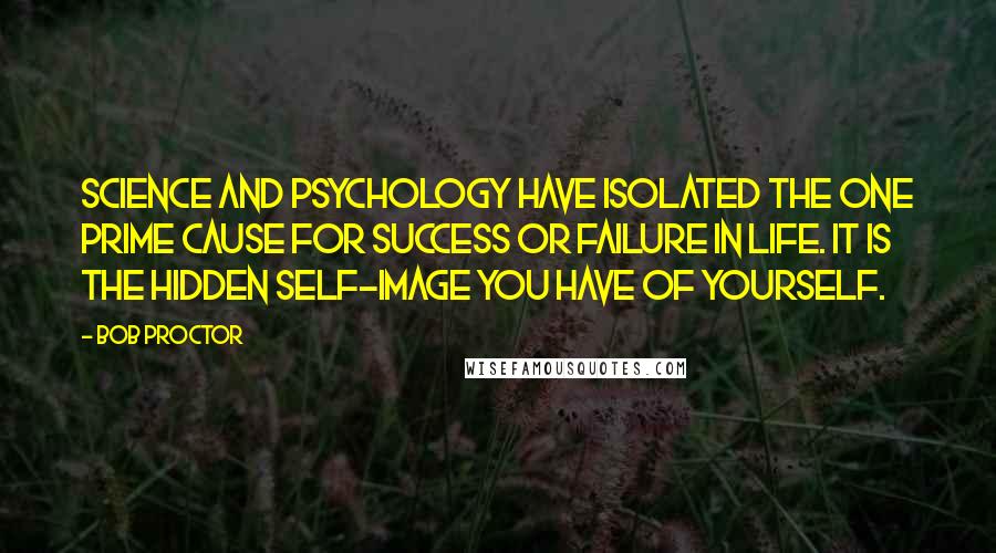 Bob Proctor Quotes: Science and psychology have isolated the one prime cause for success or failure in life. It is the hidden self-image you have of yourself.