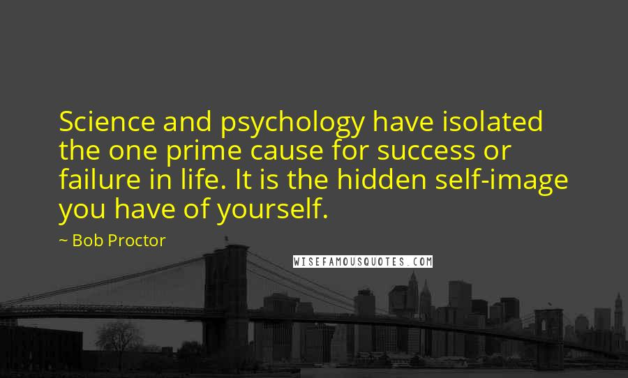 Bob Proctor Quotes: Science and psychology have isolated the one prime cause for success or failure in life. It is the hidden self-image you have of yourself.