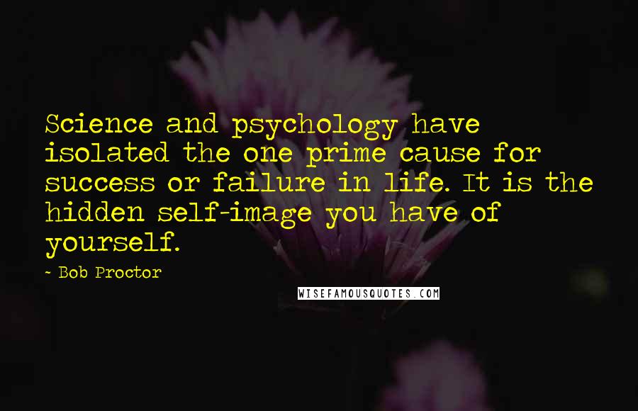 Bob Proctor Quotes: Science and psychology have isolated the one prime cause for success or failure in life. It is the hidden self-image you have of yourself.