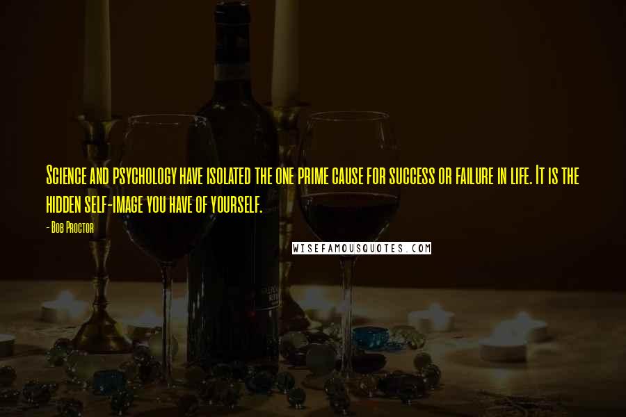 Bob Proctor Quotes: Science and psychology have isolated the one prime cause for success or failure in life. It is the hidden self-image you have of yourself.