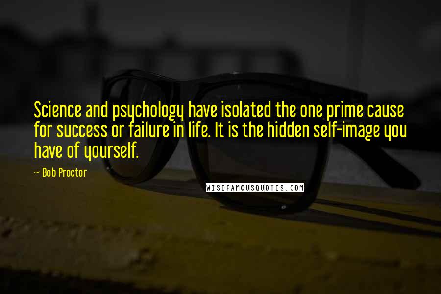 Bob Proctor Quotes: Science and psychology have isolated the one prime cause for success or failure in life. It is the hidden self-image you have of yourself.