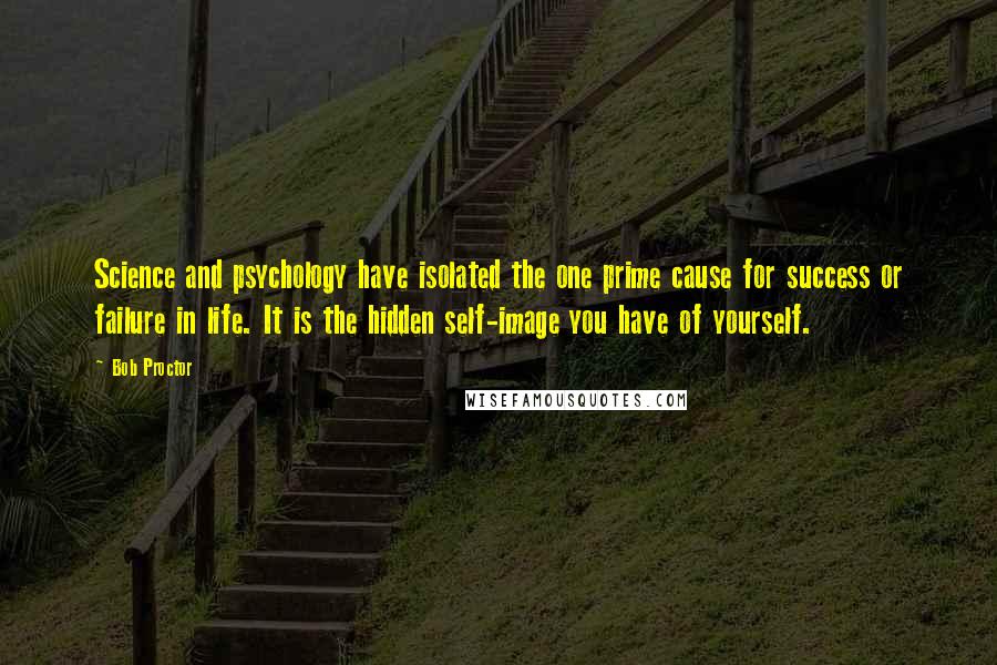 Bob Proctor Quotes: Science and psychology have isolated the one prime cause for success or failure in life. It is the hidden self-image you have of yourself.