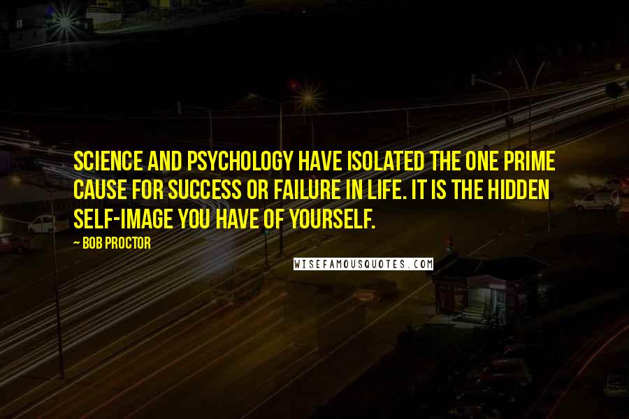 Bob Proctor Quotes: Science and psychology have isolated the one prime cause for success or failure in life. It is the hidden self-image you have of yourself.