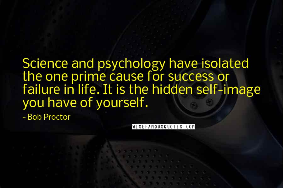 Bob Proctor Quotes: Science and psychology have isolated the one prime cause for success or failure in life. It is the hidden self-image you have of yourself.