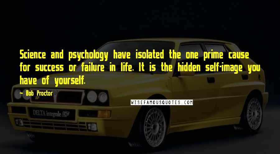 Bob Proctor Quotes: Science and psychology have isolated the one prime cause for success or failure in life. It is the hidden self-image you have of yourself.