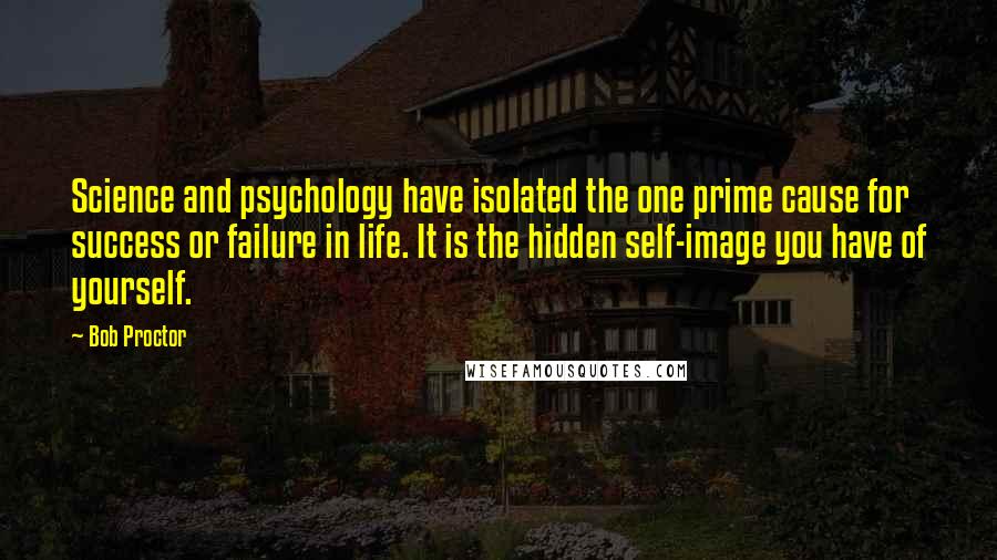 Bob Proctor Quotes: Science and psychology have isolated the one prime cause for success or failure in life. It is the hidden self-image you have of yourself.