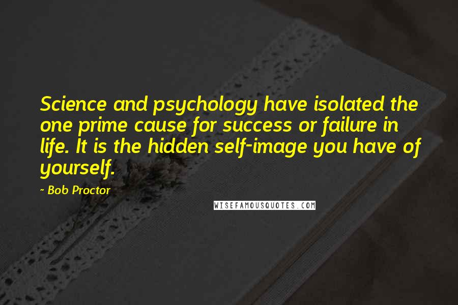 Bob Proctor Quotes: Science and psychology have isolated the one prime cause for success or failure in life. It is the hidden self-image you have of yourself.