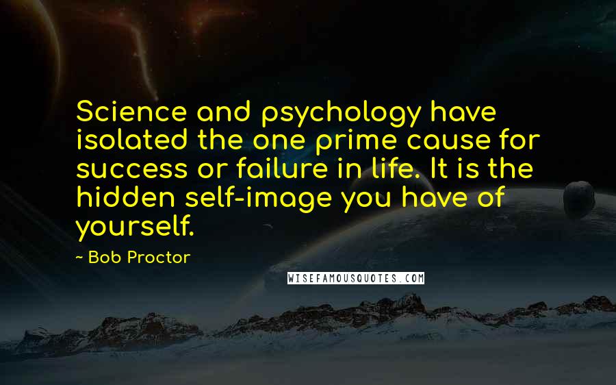 Bob Proctor Quotes: Science and psychology have isolated the one prime cause for success or failure in life. It is the hidden self-image you have of yourself.