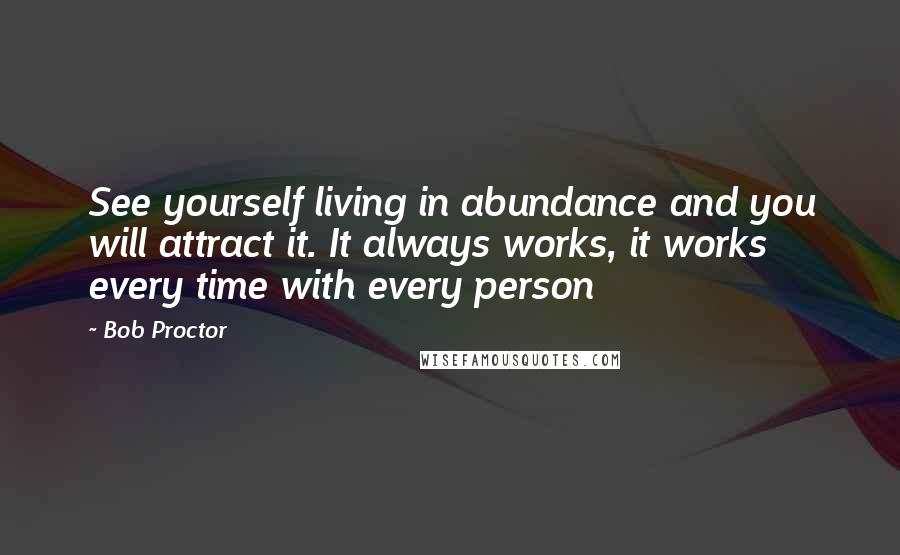 Bob Proctor Quotes: See yourself living in abundance and you will attract it. It always works, it works every time with every person