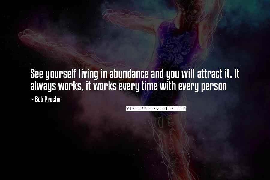 Bob Proctor Quotes: See yourself living in abundance and you will attract it. It always works, it works every time with every person
