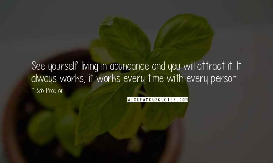 Bob Proctor Quotes: See yourself living in abundance and you will attract it. It always works, it works every time with every person