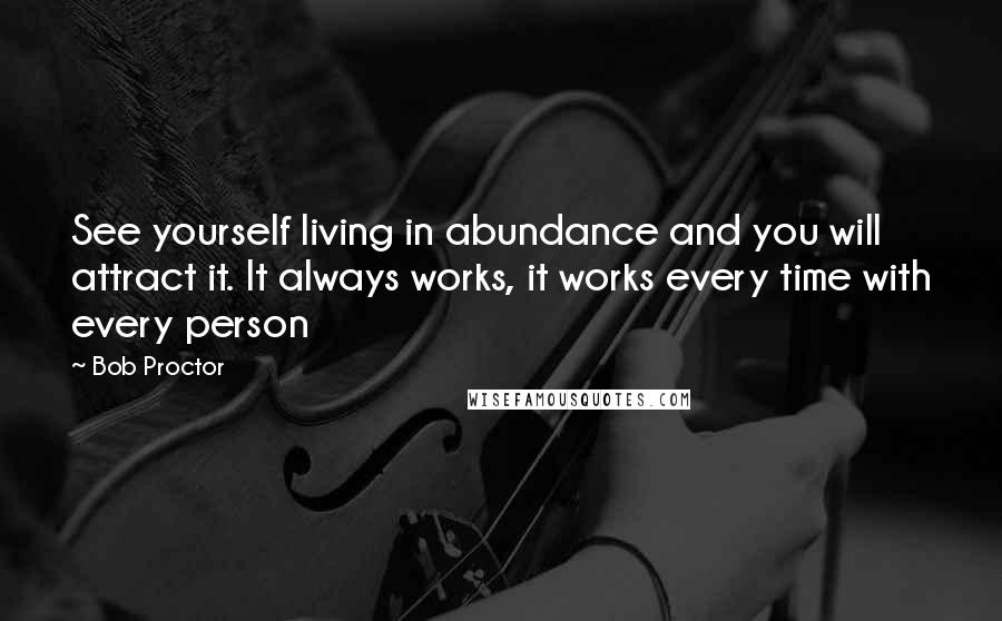 Bob Proctor Quotes: See yourself living in abundance and you will attract it. It always works, it works every time with every person