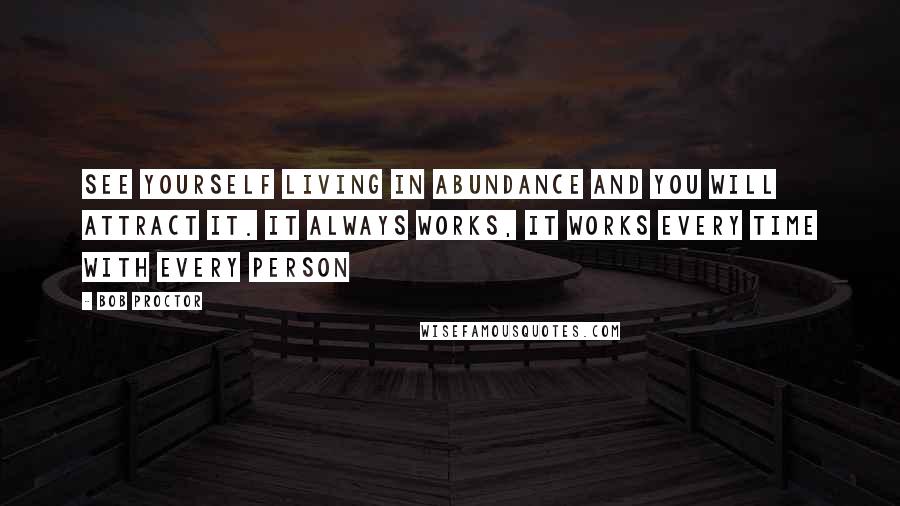 Bob Proctor Quotes: See yourself living in abundance and you will attract it. It always works, it works every time with every person
