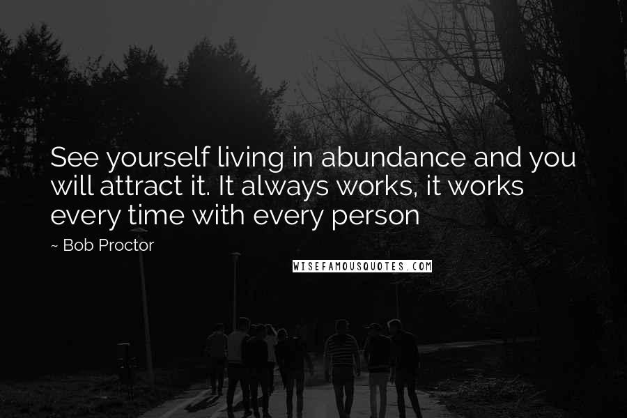 Bob Proctor Quotes: See yourself living in abundance and you will attract it. It always works, it works every time with every person