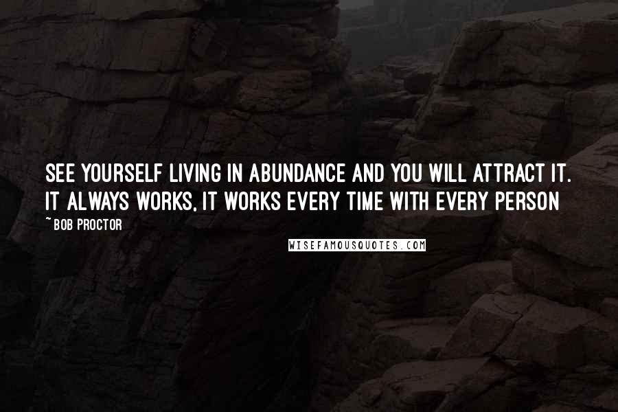 Bob Proctor Quotes: See yourself living in abundance and you will attract it. It always works, it works every time with every person