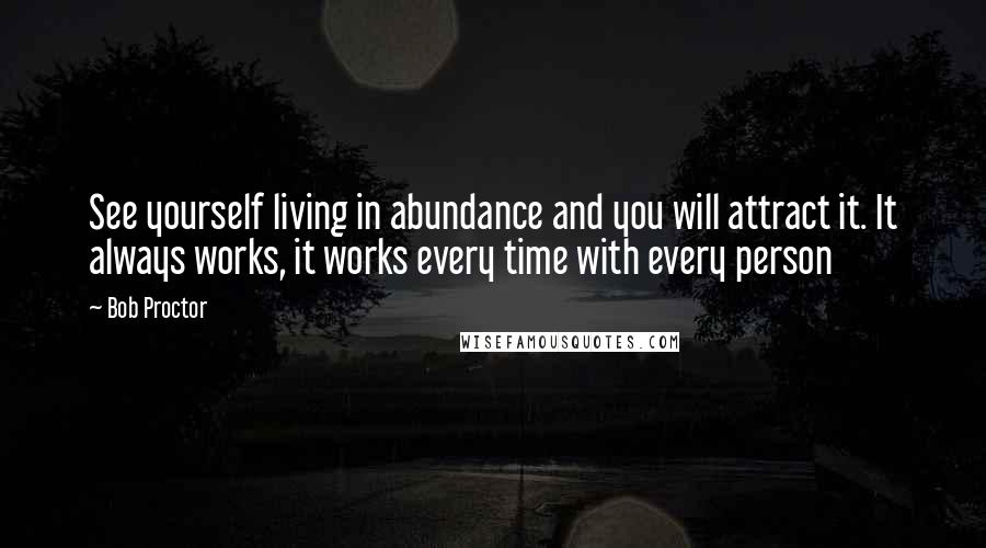 Bob Proctor Quotes: See yourself living in abundance and you will attract it. It always works, it works every time with every person
