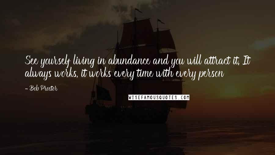 Bob Proctor Quotes: See yourself living in abundance and you will attract it. It always works, it works every time with every person