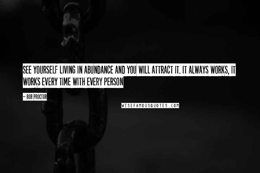 Bob Proctor Quotes: See yourself living in abundance and you will attract it. It always works, it works every time with every person
