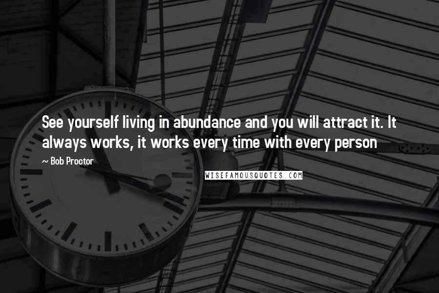 Bob Proctor Quotes: See yourself living in abundance and you will attract it. It always works, it works every time with every person