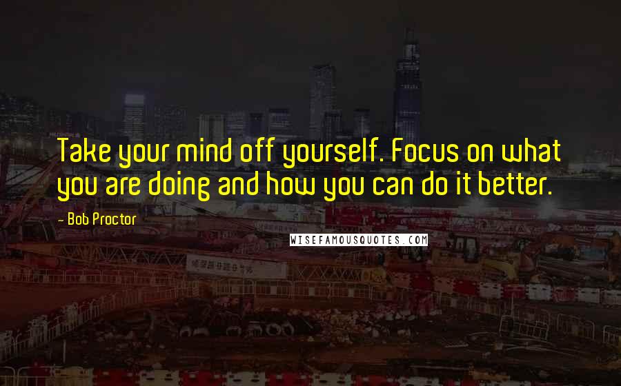 Bob Proctor Quotes: Take your mind off yourself. Focus on what you are doing and how you can do it better.