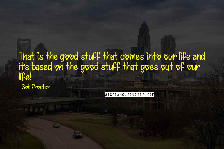 Bob Proctor Quotes: That is the good stuff that comes into our life and it's based on the good stuff that goes out of our life!