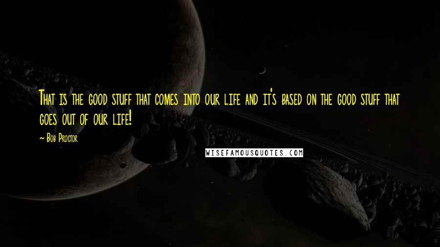 Bob Proctor Quotes: That is the good stuff that comes into our life and it's based on the good stuff that goes out of our life!