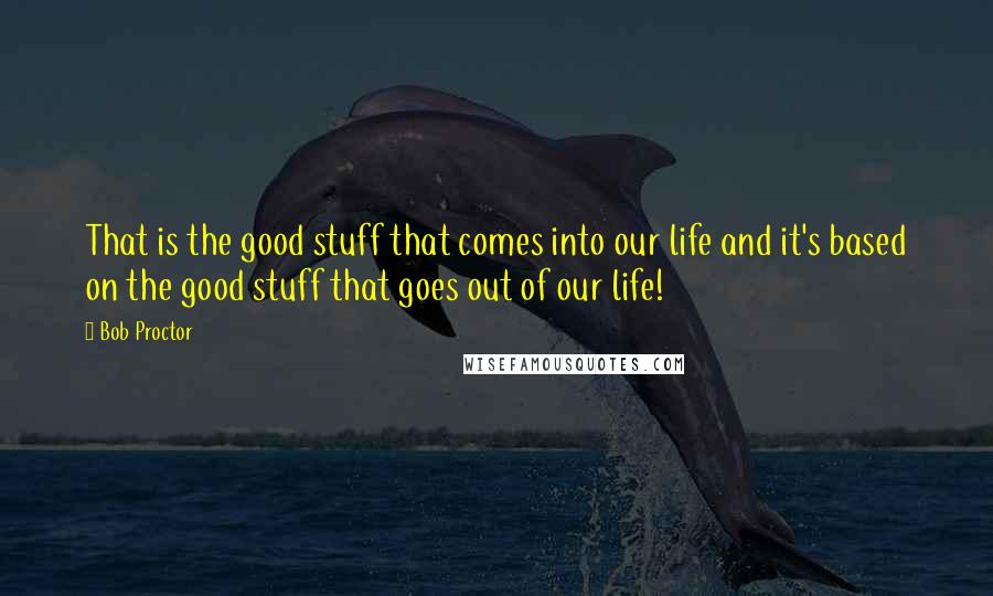 Bob Proctor Quotes: That is the good stuff that comes into our life and it's based on the good stuff that goes out of our life!