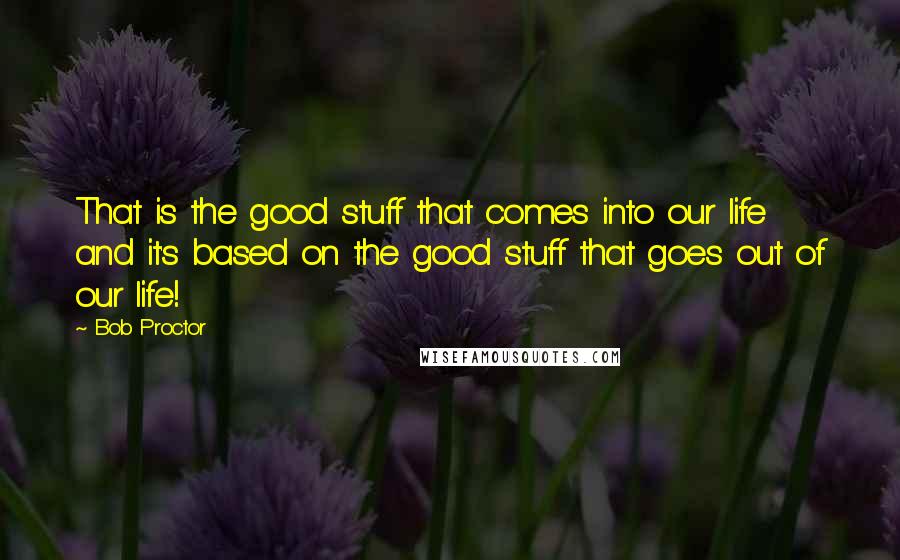 Bob Proctor Quotes: That is the good stuff that comes into our life and it's based on the good stuff that goes out of our life!