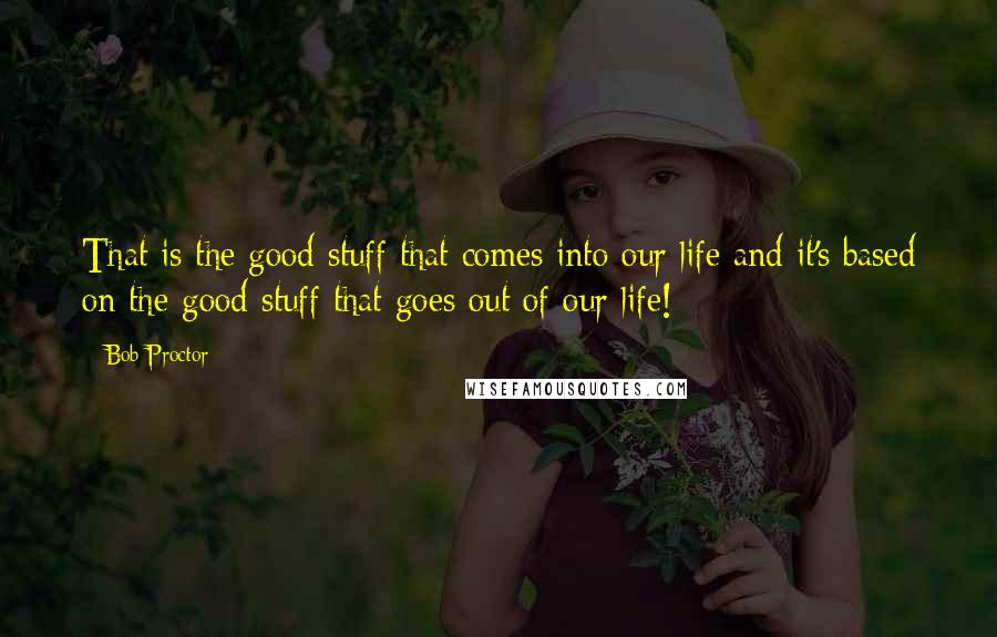 Bob Proctor Quotes: That is the good stuff that comes into our life and it's based on the good stuff that goes out of our life!