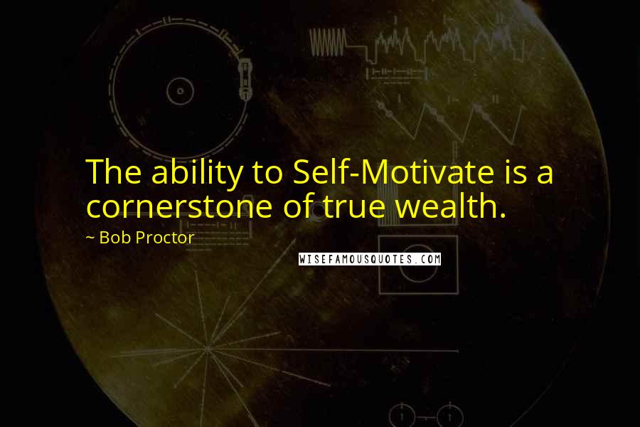 Bob Proctor Quotes: The ability to Self-Motivate is a cornerstone of true wealth.