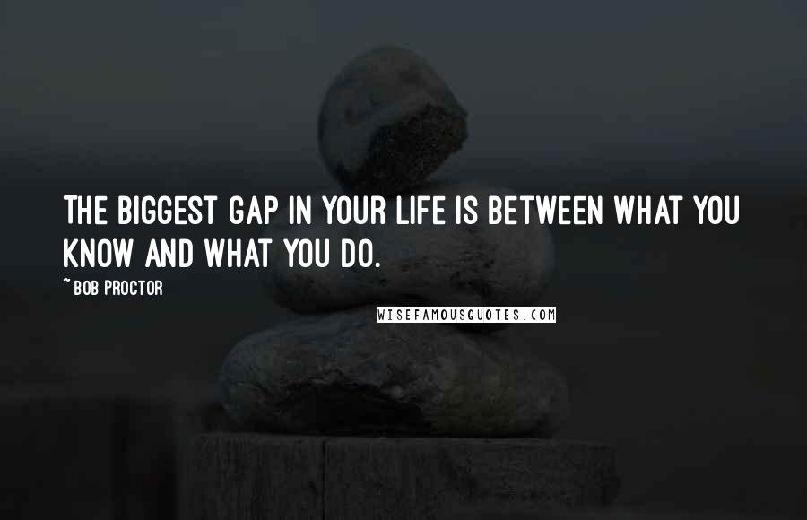 Bob Proctor Quotes: The biggest gap in your life is between what you know and what you do.