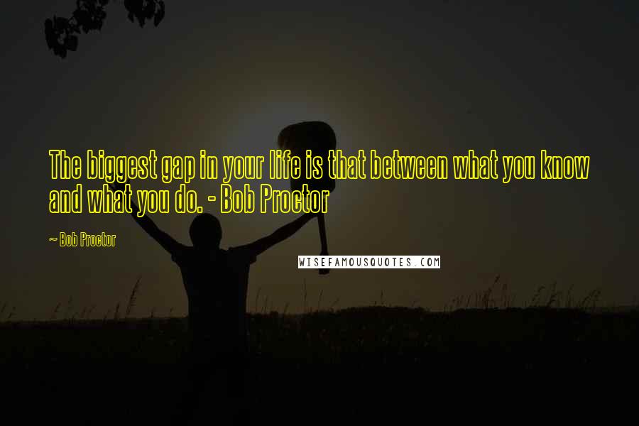 Bob Proctor Quotes: The biggest gap in your life is that between what you know and what you do. - Bob Proctor