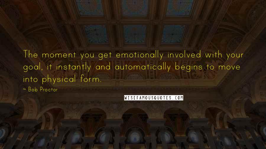 Bob Proctor Quotes: The moment you get emotionally involved with your goal, it instantly and automatically begins to move into physical form.