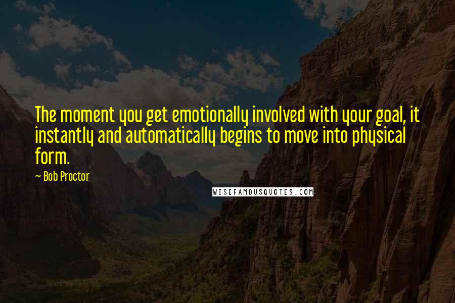 Bob Proctor Quotes: The moment you get emotionally involved with your goal, it instantly and automatically begins to move into physical form.