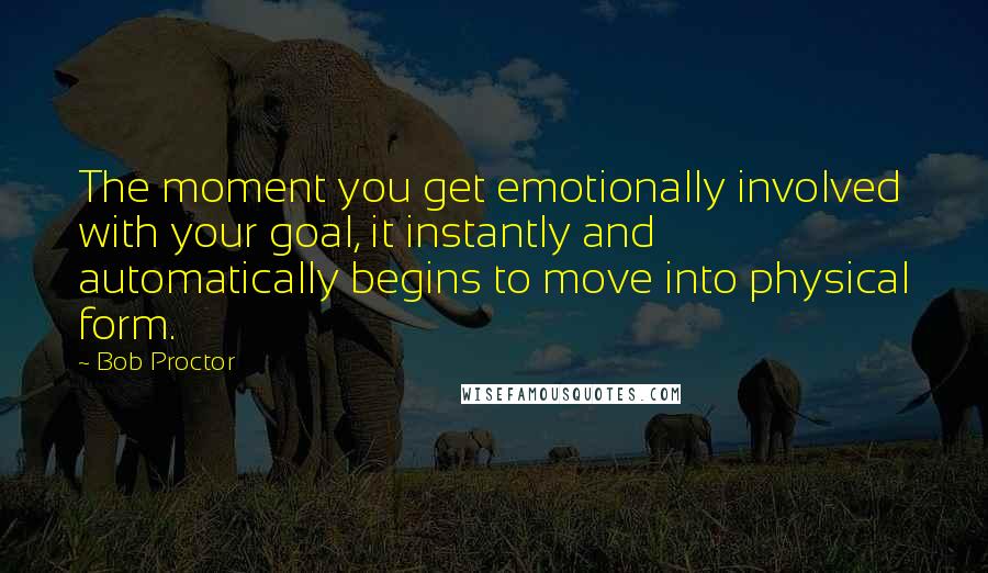 Bob Proctor Quotes: The moment you get emotionally involved with your goal, it instantly and automatically begins to move into physical form.