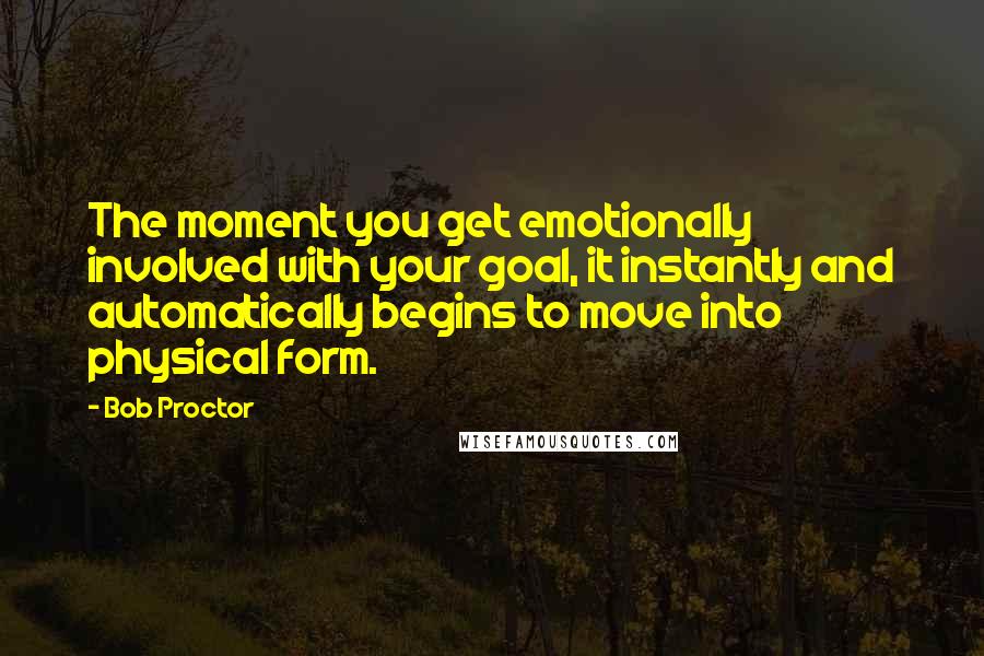 Bob Proctor Quotes: The moment you get emotionally involved with your goal, it instantly and automatically begins to move into physical form.