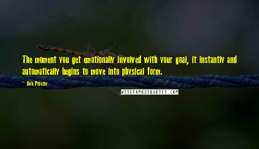 Bob Proctor Quotes: The moment you get emotionally involved with your goal, it instantly and automatically begins to move into physical form.