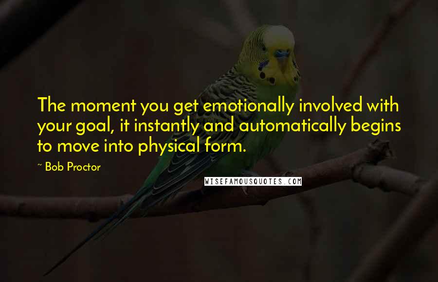 Bob Proctor Quotes: The moment you get emotionally involved with your goal, it instantly and automatically begins to move into physical form.