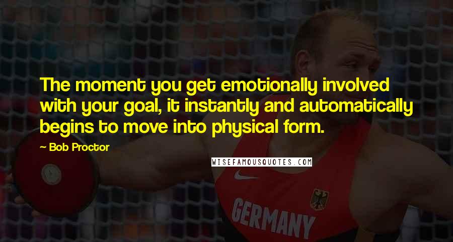 Bob Proctor Quotes: The moment you get emotionally involved with your goal, it instantly and automatically begins to move into physical form.