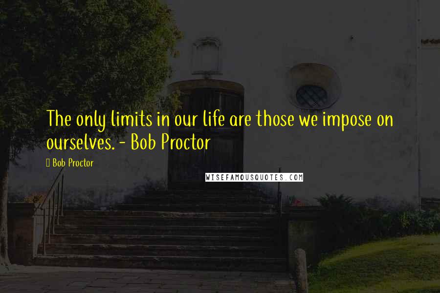 Bob Proctor Quotes: The only limits in our life are those we impose on ourselves. - Bob Proctor