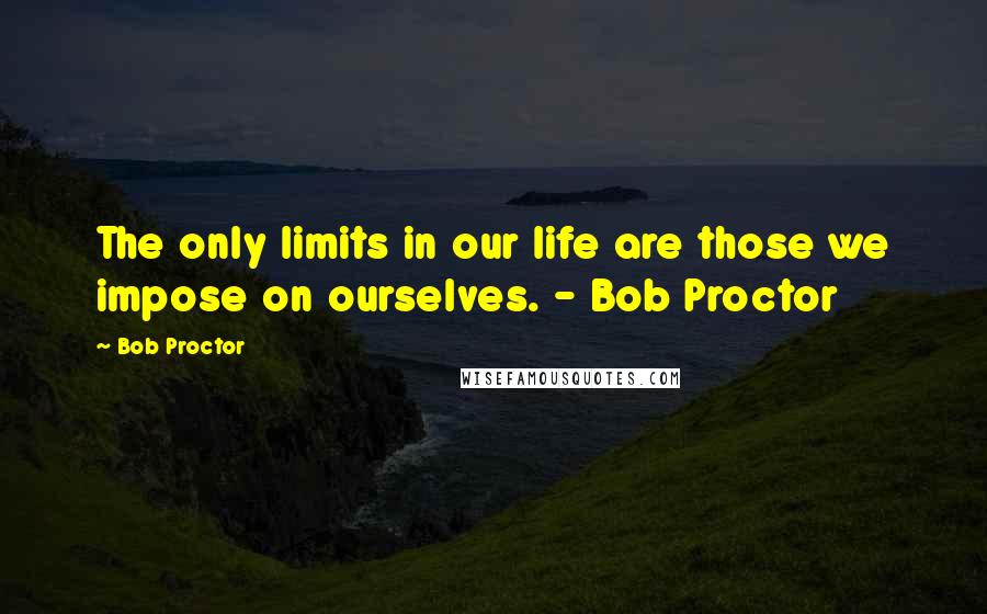 Bob Proctor Quotes: The only limits in our life are those we impose on ourselves. - Bob Proctor